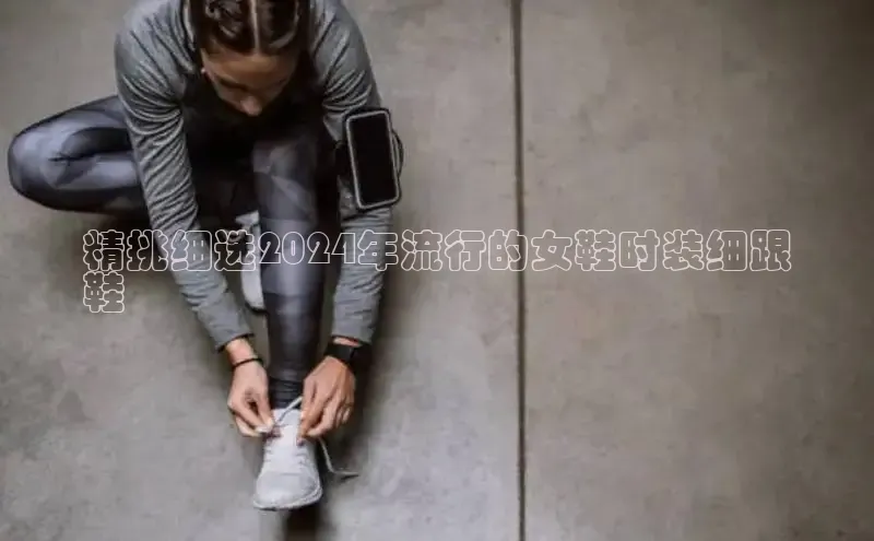 意昂体育3娱乐用176五八27从百度智能云精挑细选2024年流行的女鞋时装细跟
鞋