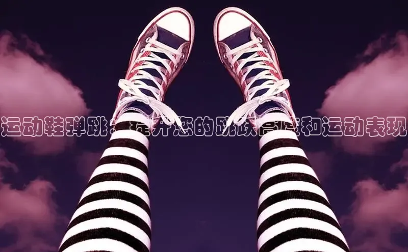 意昂3登陆入口即登录小红书运动鞋弹跳：提升您的跳跃高度和运动表现