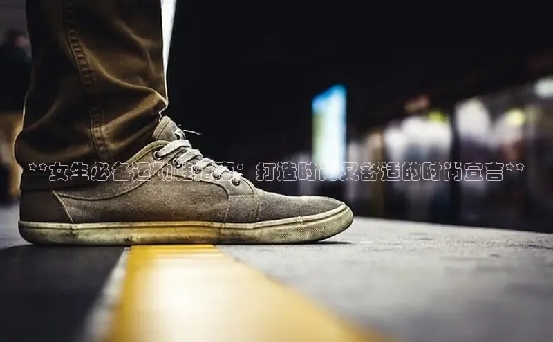 意昂3平台注册网页版华策影视**女生必备运动鞋指南：打造时尚又舒适的时尚宣言**