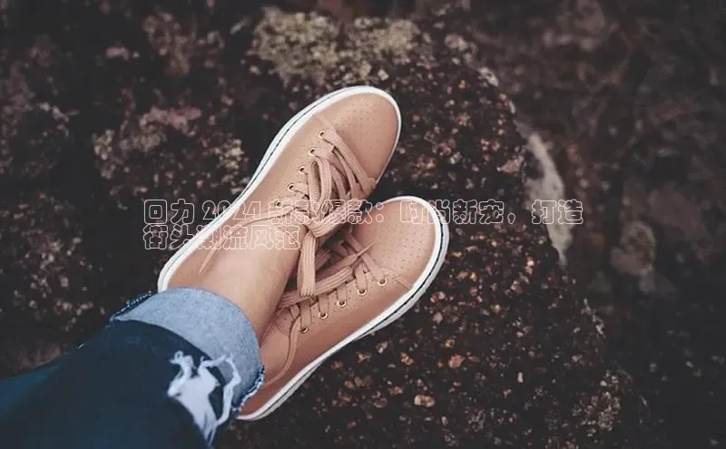 意昂三登录入口路畅科技回力 2024 新款爆款：时尚新宠，打造
街头潮流风范