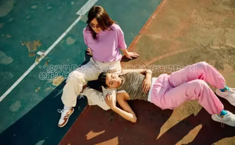 意昂三登录入口百度 H5**购买极具标志性的范思哲美杜莎运动鞋：引
领街头时尚**