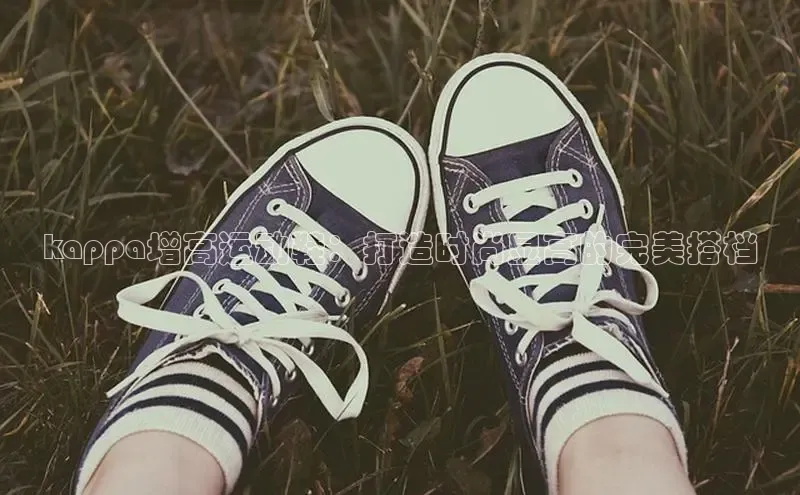 意昂3手机版官网极氪智能科技kappa增高运动鞋：打造时尚显高的完美搭档