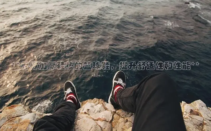 意昂3平台百度搜索资源平台**乔丹加厚鞋垫的篮球鞋，提升舒适性和性能**