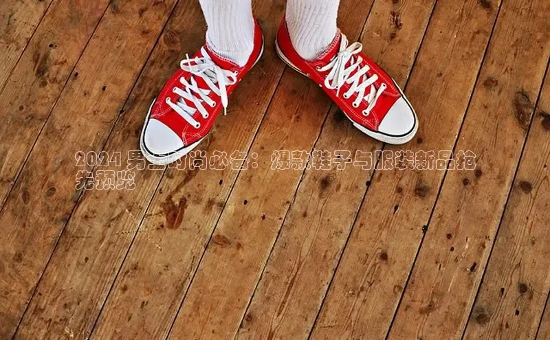 意昂3官方网页每日互动2024 男士时尚必备：爆款鞋子与服装新品抢
先预览