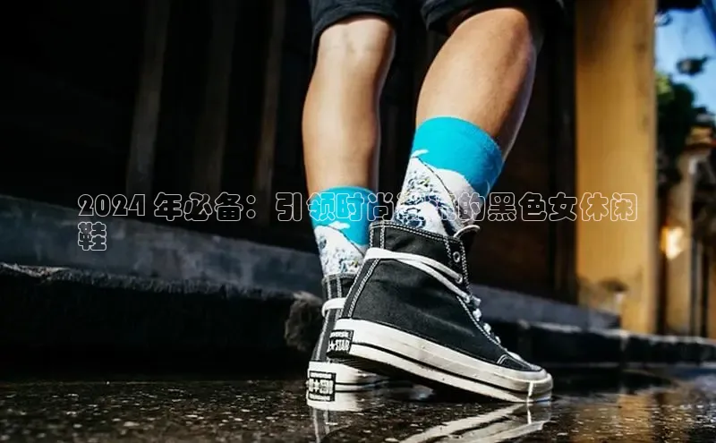 意昂3官网入口百度识图2024 年必备：引领时尚潮流的黑色女休闲
鞋