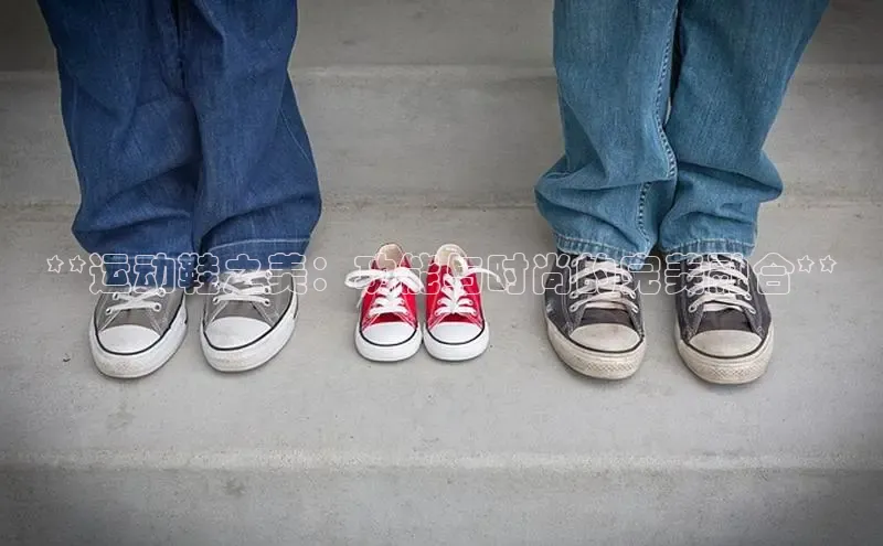 意昂3官网入口梯哥哥科技**运动鞋之美：功能与时尚的完美融合**