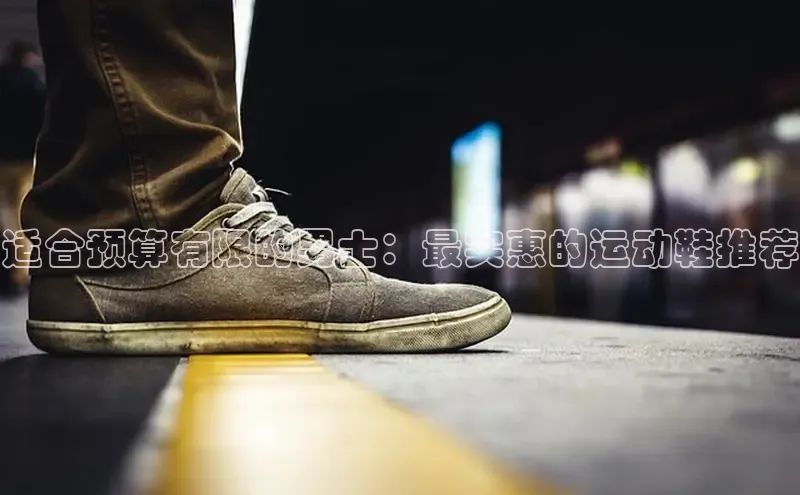 意昂3官网登陆入口百度取证适合预算有限的男士：最实惠的运动鞋推荐