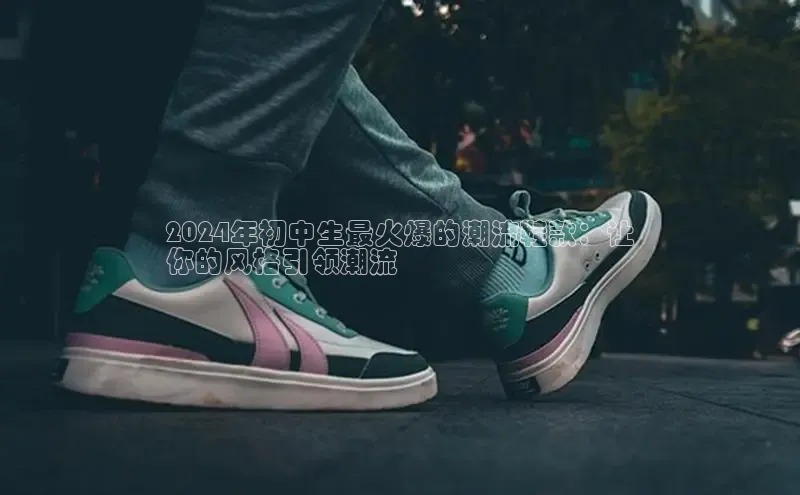 意昂3注册百度数据开放平台2024年初中生最火爆的潮流鞋款：让
你的风格引领潮流