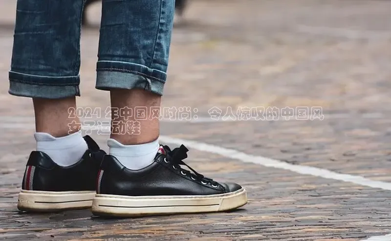 意昂3平台百度搜索资源平台2024 年中国风时尚：令人惊叹的中国风
女子运动鞋