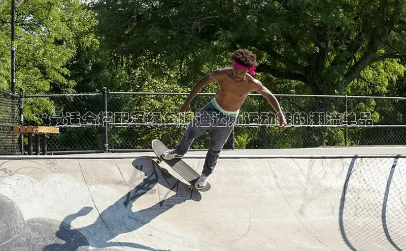 意昂3官方网入口百度网盘**最适合搭配军绿色阿迪达斯运动鞋的潮流单品
**