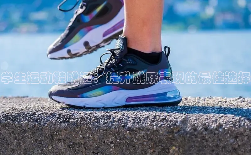 意昂3平台客服百度网盘企业版学生运动鞋跳远：提升跳跃表现的最佳选择