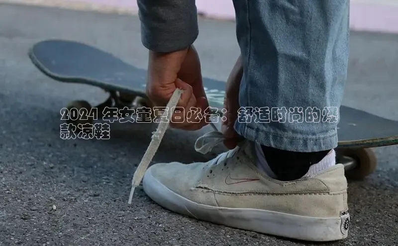 意昂3入口登录文心一言2024 年女童夏日必备：舒适时尚的爆
款凉鞋