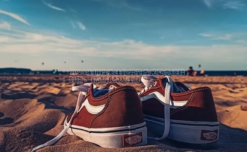 意昂3平台阿里尔公司**2024年值得关注的男童发光夏季凉鞋
：时尚、舒适且引人注目**