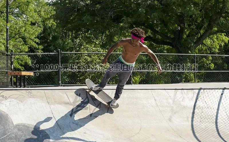 意昂3平台注册网页版华策影视**1000 元以下经济实惠且舒适的运动鞋指南
**