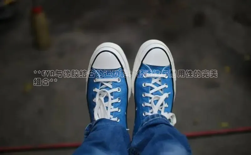意昂3官网登陆入口哇咔哇咔文化**EVA与橡胶结合的运动鞋：舒适性与耐用性的完美
组合**