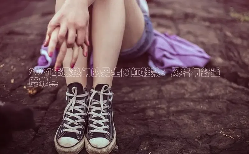 意昂3官网登陆入口哇咔哇咔文化2024年最热门的男士网红鞋款：风格与舒适
度兼具