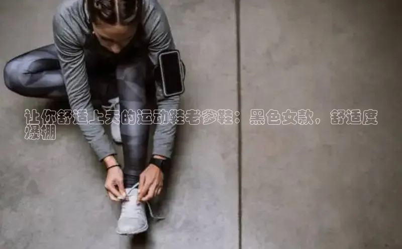 意昂三登录入口路畅科技让你舒适上天的运动鞋老爹鞋：黑色女款，舒适度
爆棚