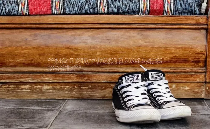 意昂3手游平台官网百度教育**适合 7 岁以下小女孩的 2024 年潮流
鞋子指南**