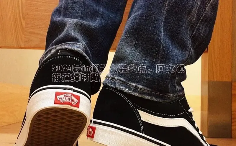 意昂3平台客服观星盘2024最in潮款女鞋盘点，阿文领
衔演绎时尚风采