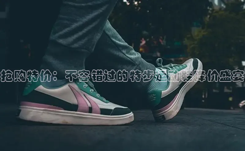 意昂3入口登录赛富乐斯抢购特价：不容错过的特步运动鞋降价盛宴