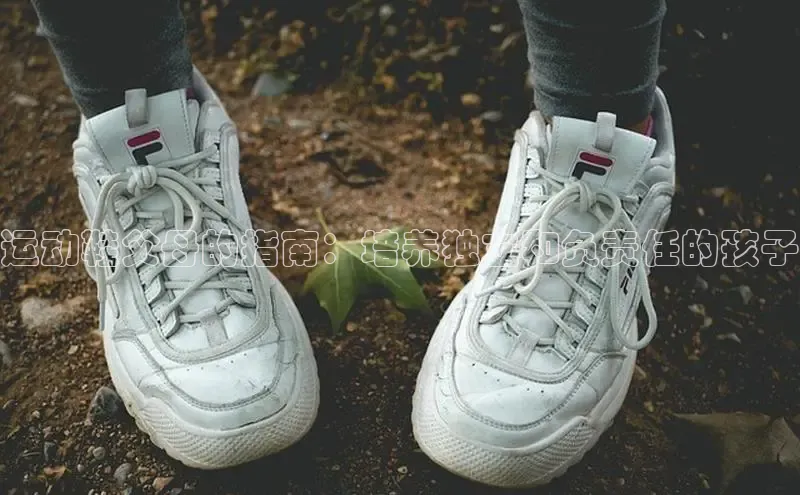 意昂3入口登录赛富乐斯运动鞋父母的指南：培养独立和负责任的孩子