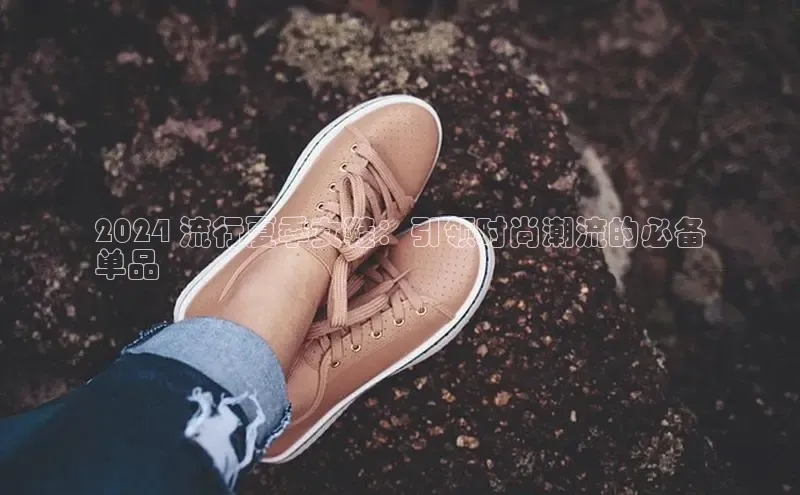 意昂3平台客服百度网盘企业版2024 流行夏季女鞋：引领时尚潮流的必备
单品