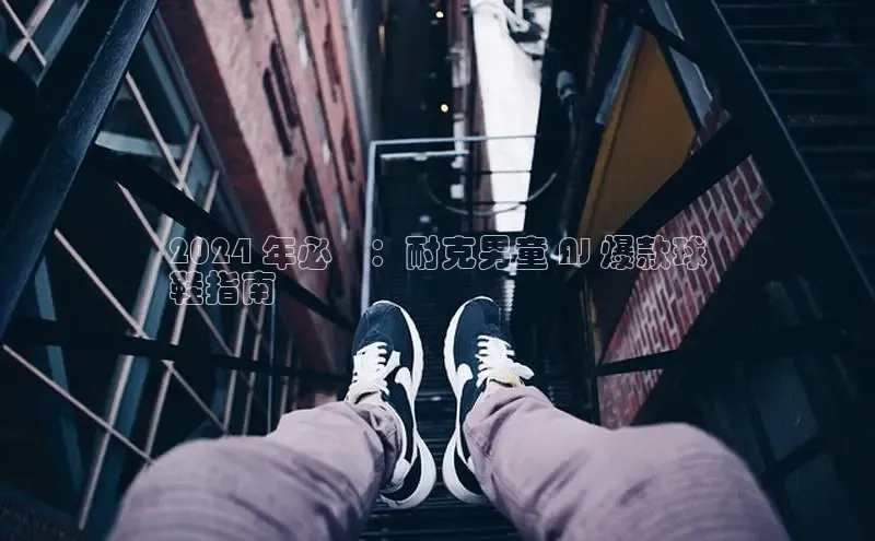 意昂3官网登陆入口百度取证2024 年必備：耐克男童 AJ 爆款球
鞋指南