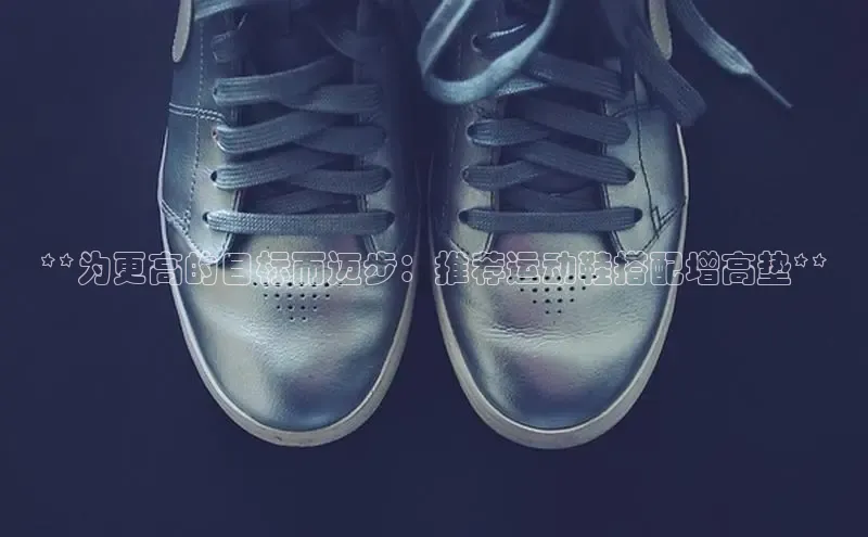 意昂3登录首页百度手机输入法**为更高的目标而迈步：推荐运动鞋搭配增高垫**