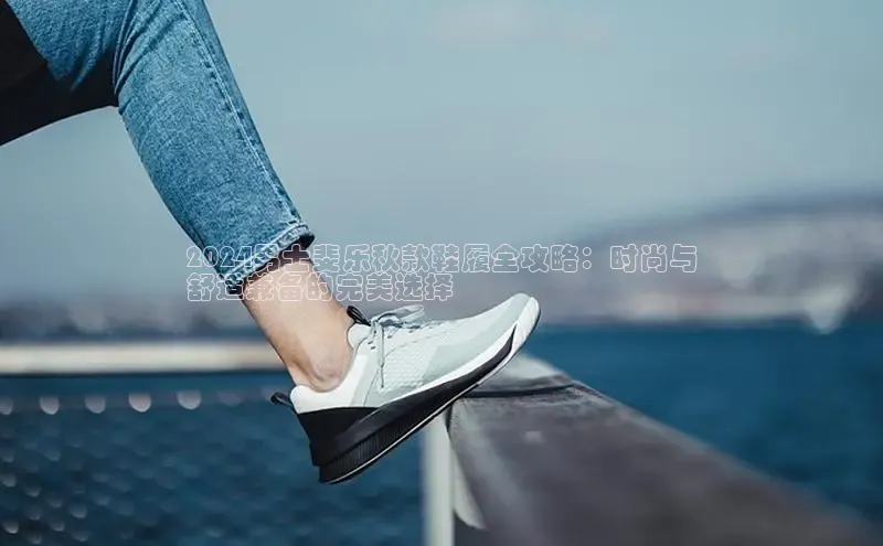 意昂3登陆入口即登录光魔科技2024男士斐乐秋款鞋履全攻略：时尚与
舒适兼备的完美选择