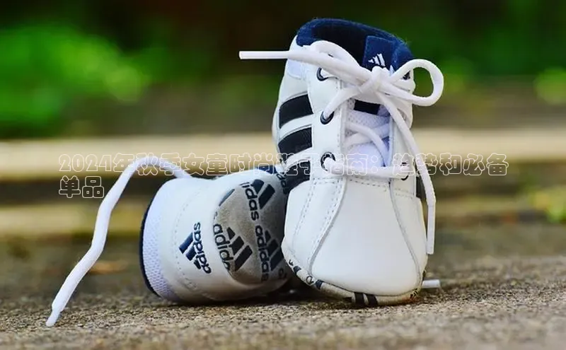 意昂3官网入口百度识图2024年秋季女童时尚鞋子指南：趋势和必备
单品