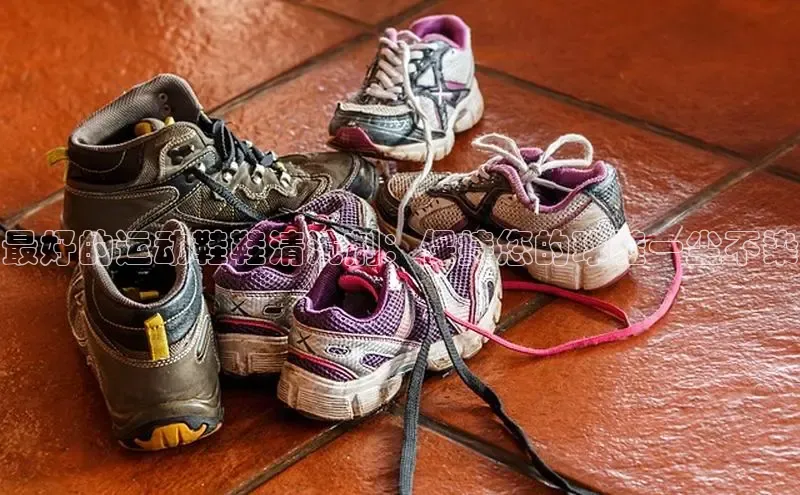 易昂体育3百度移动开放平台最好的运动鞋鞋清洗剂：保持您的球鞋一尘不染