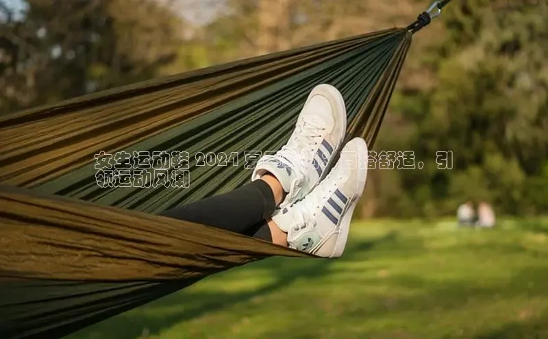 意昂3平台客服百度网盘企业版女生运动鞋 2024 夏季时尚：百搭舒适，引
领运动风潮