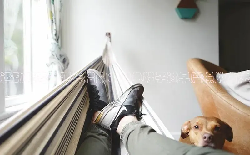 意昂3官网下载滴滴出行运动鞋寿命延长指南：避免鞋子过早磨损的方法