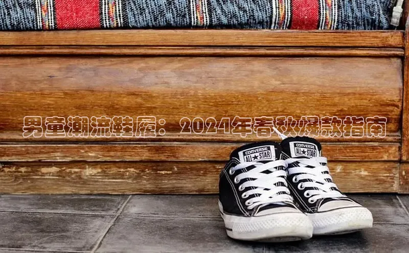 意昂体育3娱乐用176五八27从百度百聘男童潮流鞋履：2024年春秋爆款指南