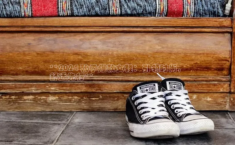 意昂3登陆入口即登录光魔科技**2024 秋季爆款女鞋：引领时尚，
舒适先行**