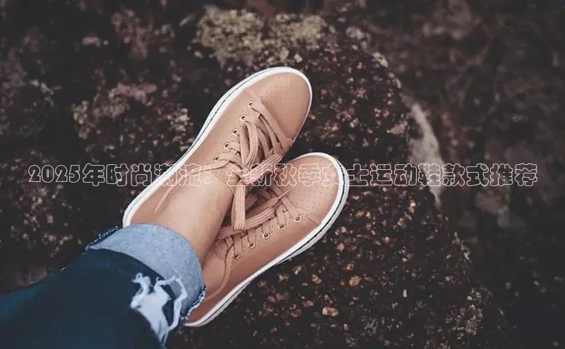 意昂体育3娱乐用176五八27从同程2025年时尚潮流：全新秋季女士运动鞋款式推荐