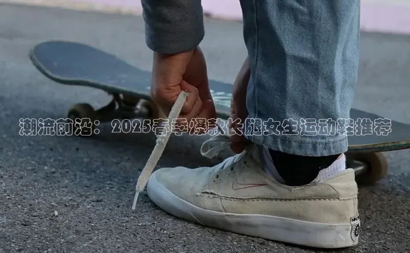 潮流前沿：2025春季爆款长腿女生运动鞋推荐