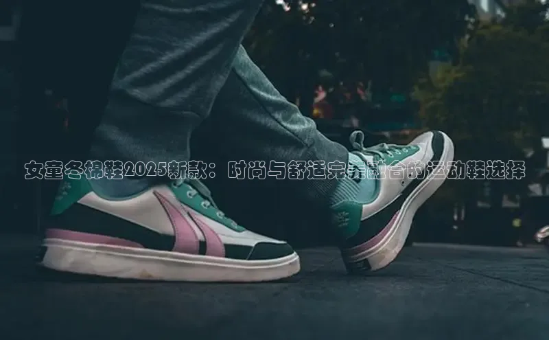 女童冬棉鞋2025新款：时尚与舒适完美融合的运动鞋选择